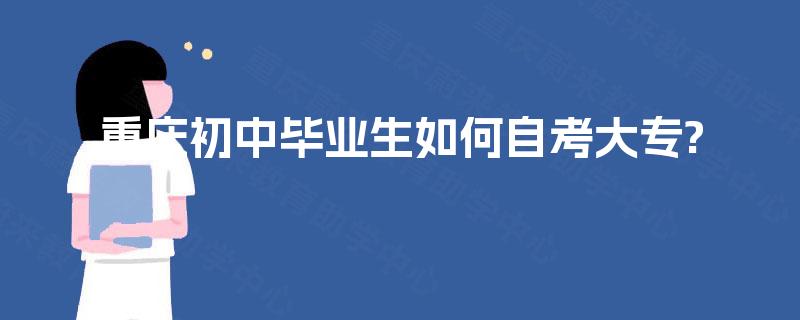 重庆初中毕业生如何自考大专? 重庆初中毕业生如何自考大专?