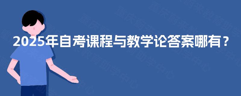2025年自考课程与教学论答案哪有？