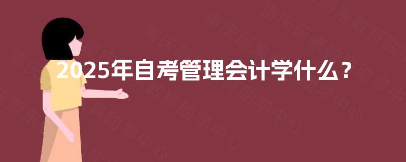 2025年自考管理会计学什么? 2025年自考管理会计学什么?