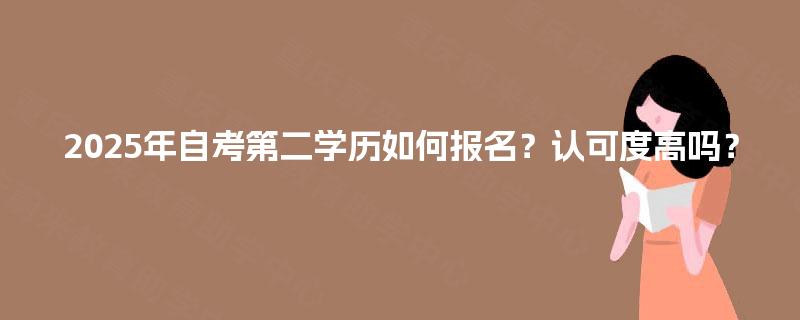 2025年自考第二学历如何报名?认可度高吗? 2025年自考第二学历如何报名?认可度高吗?