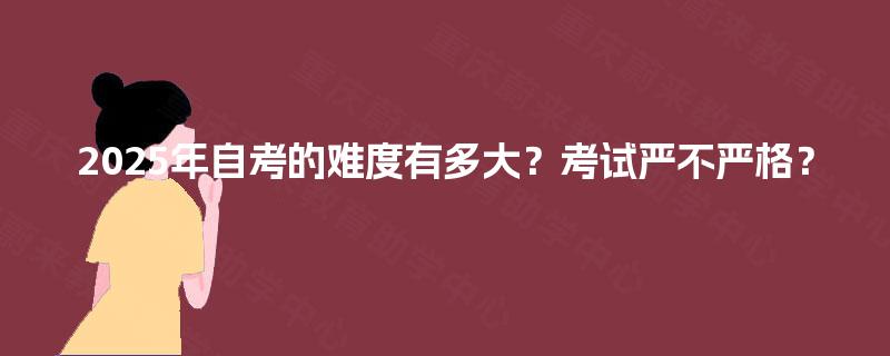 2025年自考的难度有多大?考试严不严格? 2025年自考的难度有多大?考试严不严格?