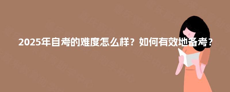 2025年自考的难度怎么样？如何有效地备考？