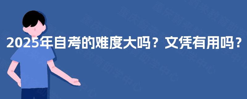 2025年自考的难度大吗？文凭有用吗？