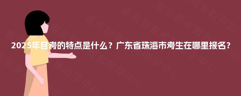 2025年自考的特点是什么？广东省珠海市考生在哪里报名？