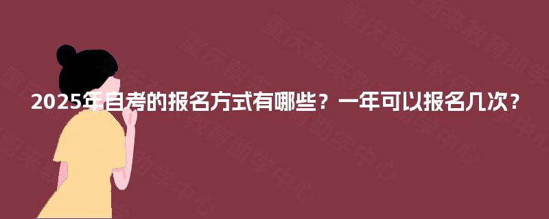 2025年自考的报名方式有哪些?一年可以报名几次? 2025年自考的报名方式有哪些?一年可以报名几次?