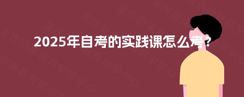 2025年自考的实践课怎么考？
