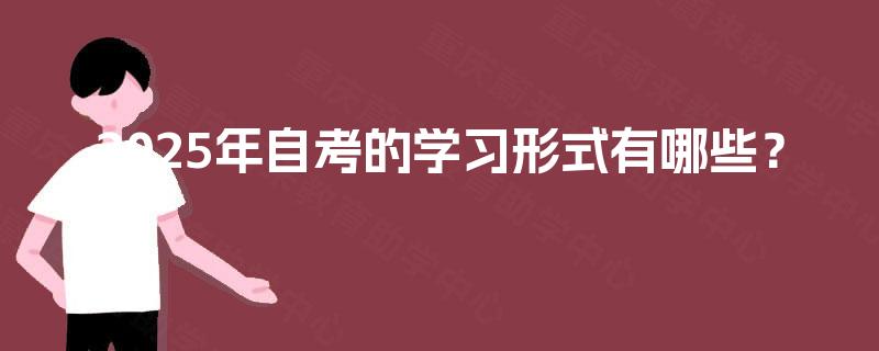 2025年自考的学习形式有哪些? 2025年自考的学习形式有哪些?