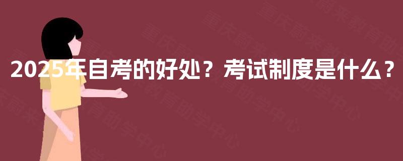 2025年自考的好处？考试制度是什么？