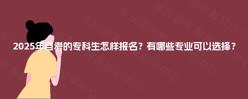 2025年自考的专科生怎样报名？有哪些专业可以选择？