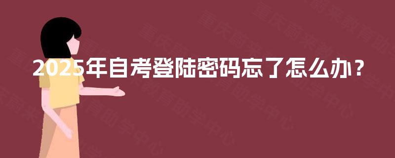 2025年自考登陆密码忘了怎么办? 2025年自考登陆密码忘了怎么办?