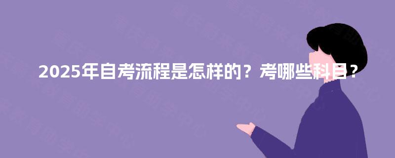 2025年自考流程是怎样的？考哪些科目？