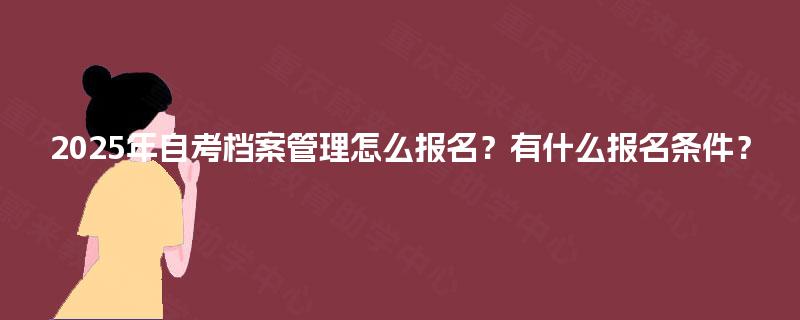 2025年自考档案管理怎么报名？有什么报名条件？