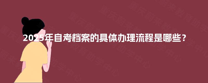 2025年自考档案的具体办理流程是哪些? 2025年自考档案的具体办理流程是哪些?