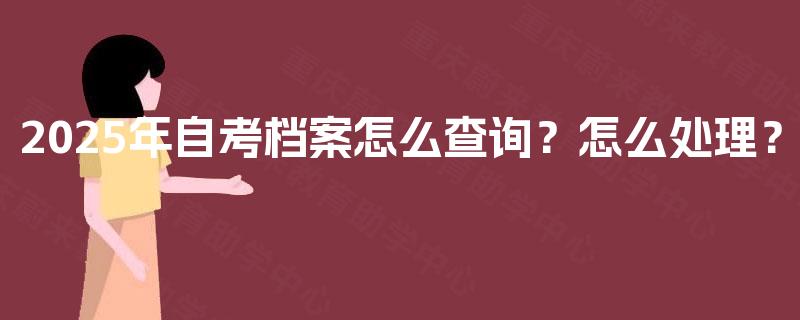 2025年自考档案怎么查询?怎么处理? 2025年自考档案怎么查询?怎么处理?