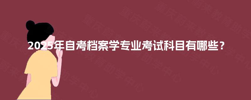 2025年自考档案学专业考试科目有哪些? 2025年自考档案学专业考试科目有哪些?