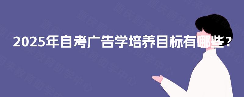 2025年自考广告学培养目标有哪些? 2025年自考广告学培养目标有哪些?