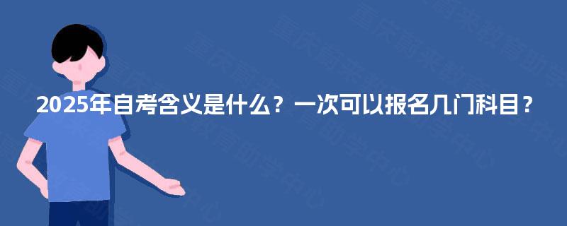2025年自考含义是什么?一次可以报名几门科目? 2025年自考含义是什么?一次可以报名几门科目?