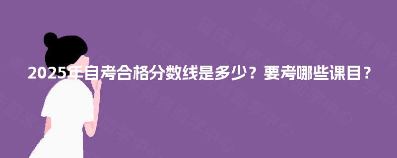 2025年自考合格分数线是多少？要考哪些课目？
