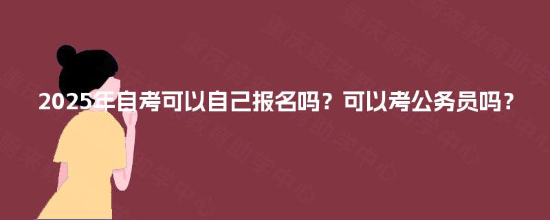 2025年自考可以自己报名吗?可以考公务员吗? 2025年自考可以自己报名吗?可以考公务员吗?
