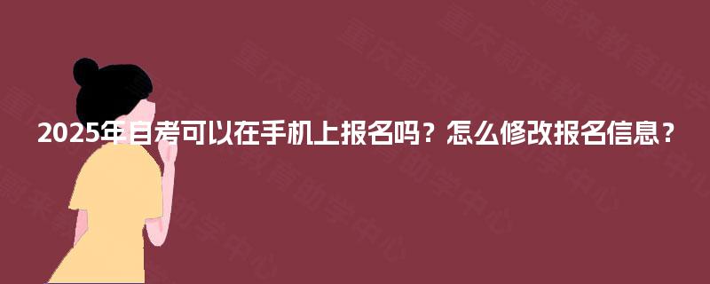 2025年自考可以在手机上报名吗?怎么修改报名信息? 2025年自考可以在手机上报名吗?怎么修改报名信息?