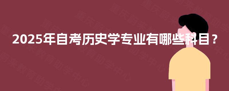 2025年自考历史学专业有哪些科目? 2025年自考历史学专业有哪些科目?
