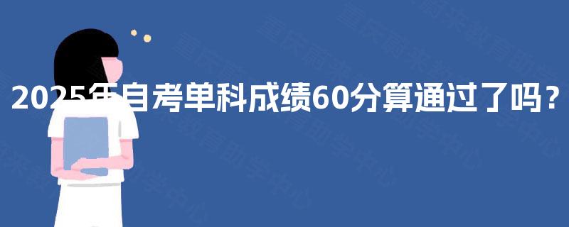 2025年自考单科成绩60分算通过了吗? 2025年自考单科成绩60分算通过了吗?