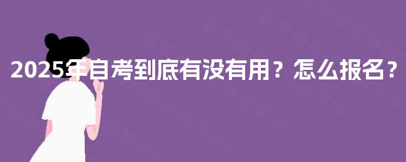 2025年自考到底有没有用?怎么报名? 2025年自考到底有没有用?怎么报名?
