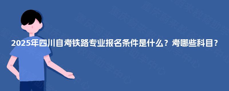 2025年四川自考铁路专业报名条件是什么?考哪些科目? 2025年四川自考铁路专业报名条件是什么?考哪些科目?