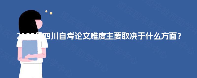 2025年四川自考论文难度主要取决于什么方面? 2025年四川自考论文难度主要取决于什么方面?