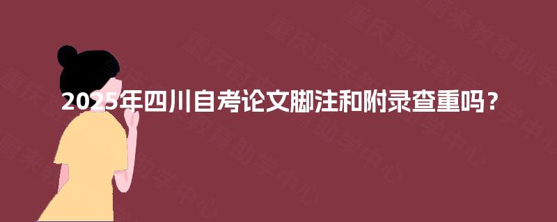 2025年四川自考论文脚注和附录查重吗? 2025年四川自考论文脚注和附录查重吗?