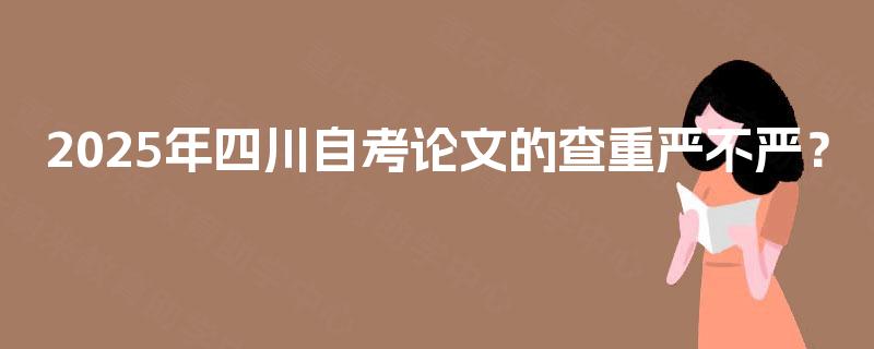 2025年四川自考论文的查重严不严？