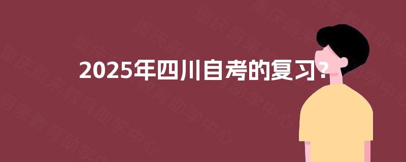 2025年四川自考的复习? 2025年四川自考的复习?