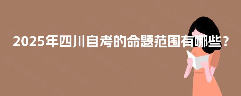 2025年四川自考的命题范围有哪些？