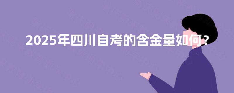 2025年四川自考的含金量如何? 2025年四川自考的含金量如何?