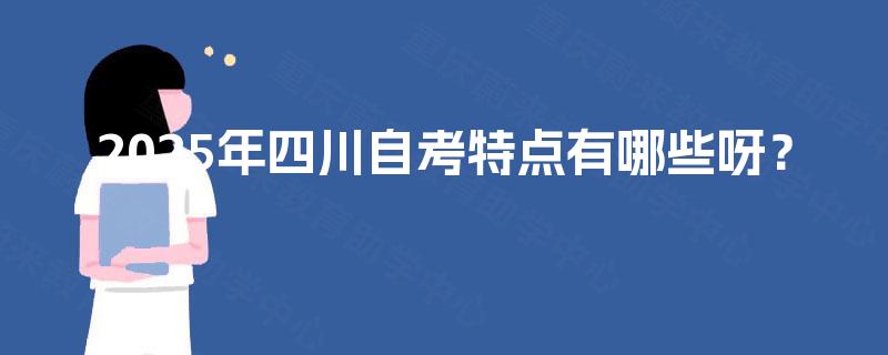 2025年四川自考特点有哪些呀? 2025年四川自考特点有哪些呀?