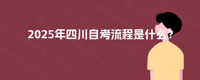 2025年四川自考流程是什么? 2025年四川自考流程是什么?
