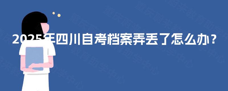 2025年四川自考档案弄丢了怎么办？