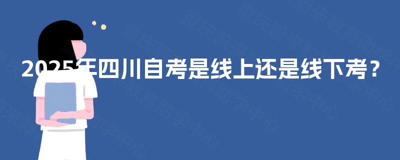 2025年四川自考是线上还是线下考? 2025年四川自考是线上还是线下考?