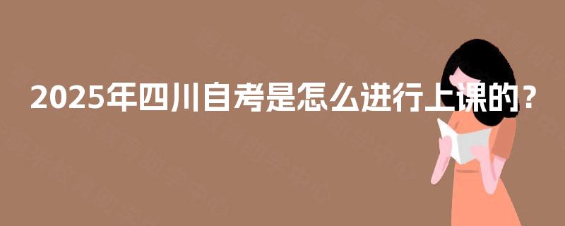 2025年四川自考是怎么进行上课的？