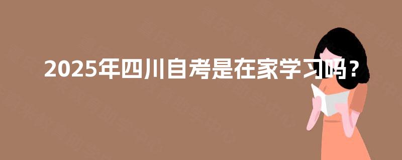 2025年四川自考是在家学习吗？