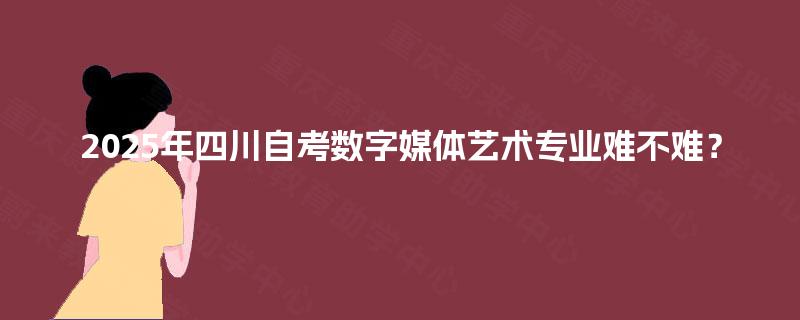 2025年四川自考数字媒体艺术专业难不难？