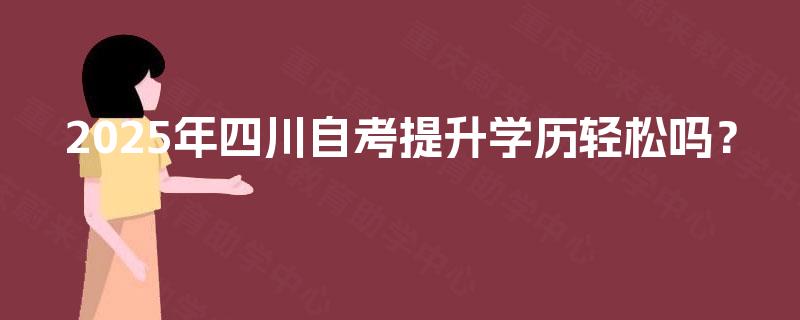 2025年四川自考提升学历轻松吗？