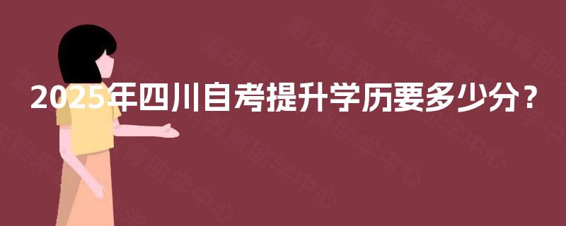 2025年四川自考提升学历要多少分? 2025年四川自考提升学历要多少分?