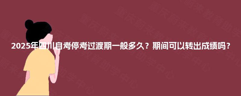 2025年四川自考停考过渡期一般多久？期间可以转出成绩吗？