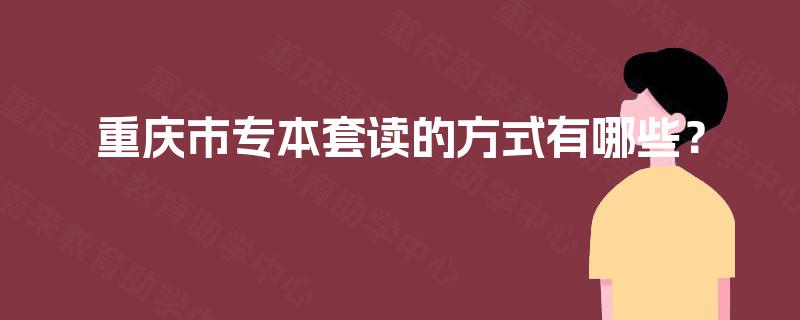 重庆市专本套读的方式有哪些？