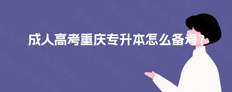 成人高考重庆专升本怎么备考? 成人高考重庆专升本怎么备考?