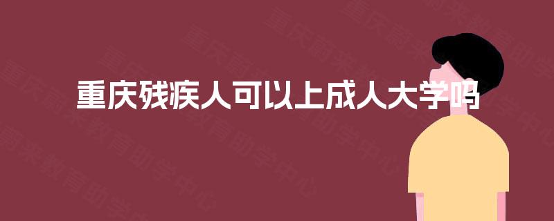 重庆残疾人可以上成人大学吗