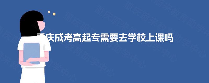 重庆成考高起专需要去学校上课吗