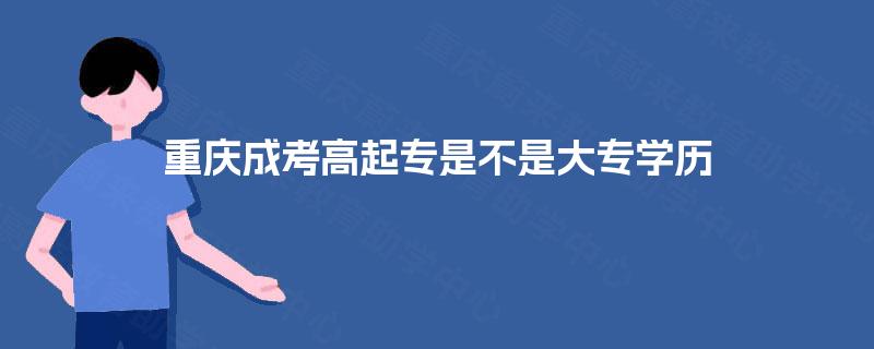 重庆成考高起专是不是大专学历 重庆成考高起专是不是大专学历