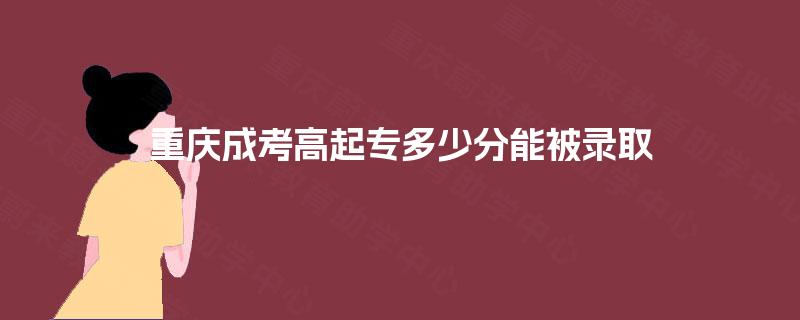 重庆成考高起专多少分能被录取 重庆成考高起专多少分能被录取